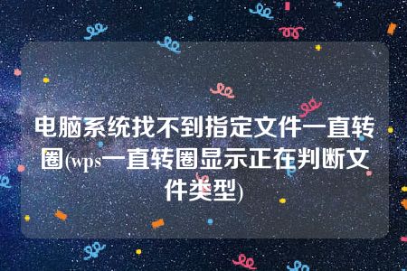 电脑系统找不到指定文件一直转圈(wps一直转圈显示正在判断文件类型)