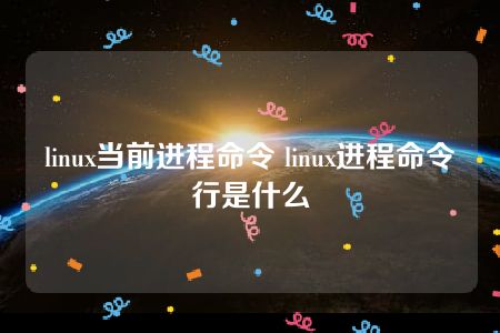 linux当前进程命令 linux进程命令行是什么