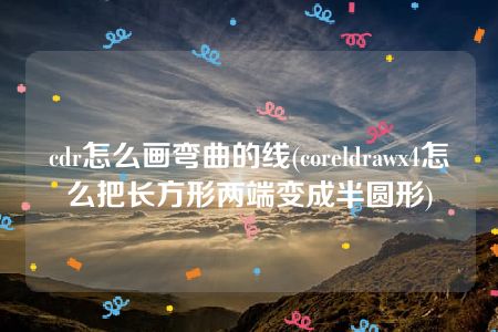 cdr怎么画弯曲的线(coreldrawx4怎么把长方形两端变成半圆形)