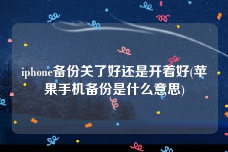 iphone备份关了好还是开着好(苹果手机备份是什么意思)