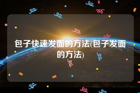 包子快速发面的方法(包子发面的方法)