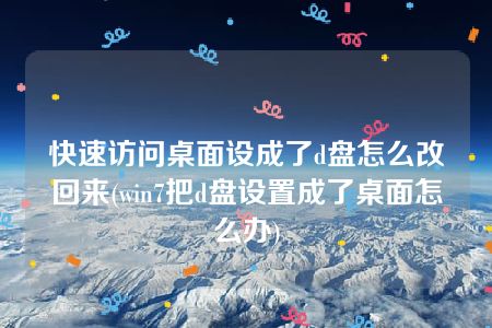 快速访问桌面设成了d盘怎么改回来(win7把d盘设置成了桌面怎么办)