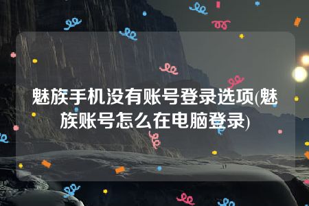 魅族手机没有账号登录选项(魅族账号怎么在电脑登录)