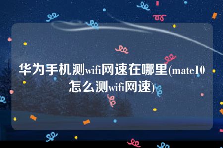 华为手机测wifi网速在哪里(mate10怎么测wifi网速)