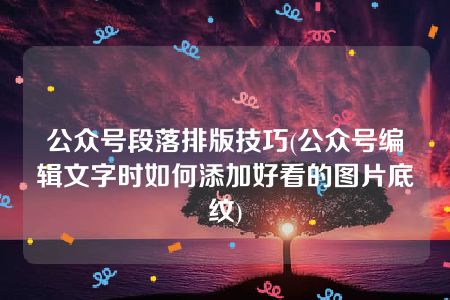 公众号段落排版技巧(公众号编辑文字时如何添加好看的图片底纹)