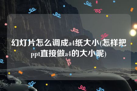 幻灯片怎么调成a4纸大小(怎样把ppt直接做a4的大小呢)