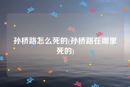 孙桥路怎么死的(孙桥路在哪里死的)