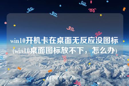 win10开机卡在桌面无反应没图标(win10桌面图标放不下，怎么办)