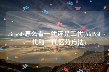 airpods怎么看一代还是二代(AirPods一代和二代区分方法)