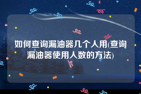 如何查询漏油器几个人用(查询漏油器使用人数的方法)