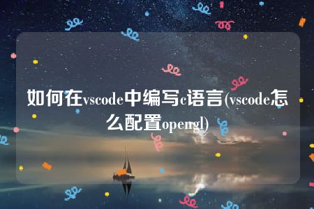 如何在vscode中编写c语言(vscode怎么配置opengl)