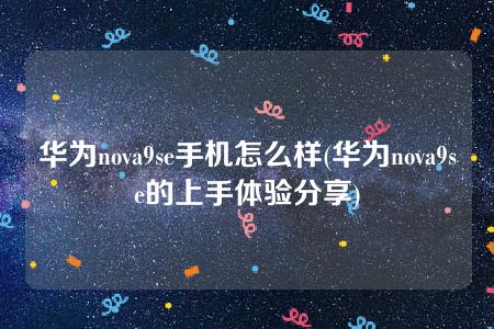 华为nova9se手机怎么样(华为nova9se的上手体验分享)