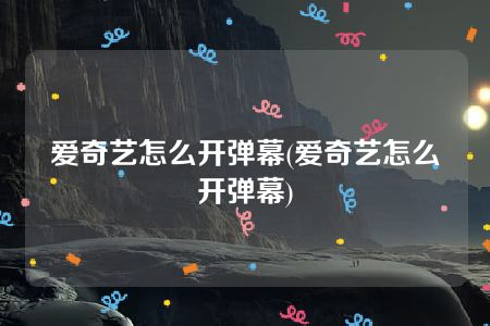 爱奇艺怎么开弹幕(爱奇艺怎么开弹幕)