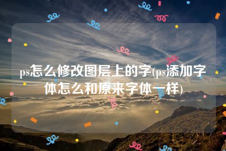 ps怎么修改图层上的字(ps添加字体怎么和原来字体一样)