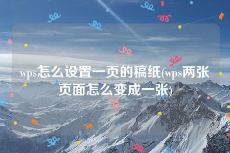 wps怎么设置一页的稿纸(wps两张页面怎么变成一张)