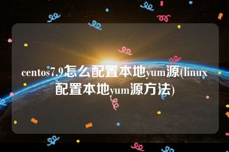 centos7.9怎么配置本地yum源(linux配置本地yum源方法)