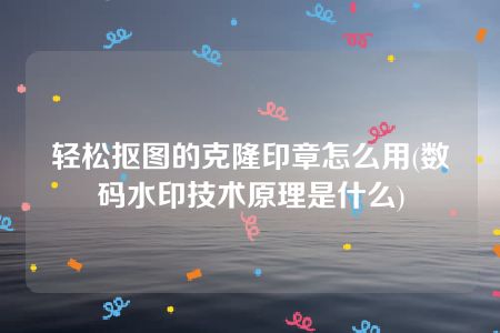 轻松抠图的克隆印章怎么用(数码水印技术原理是什么)