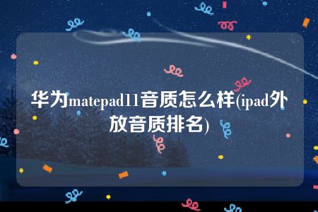 华为matepad11音质怎么样(ipad外放音质排名)