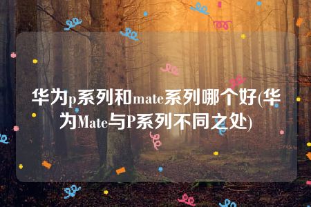 华为p系列和mate系列哪个好(华为Mate与P系列不同之处)