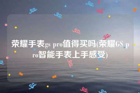 荣耀手表gs pro值得买吗(荣耀GS pro智能手表上手感受)