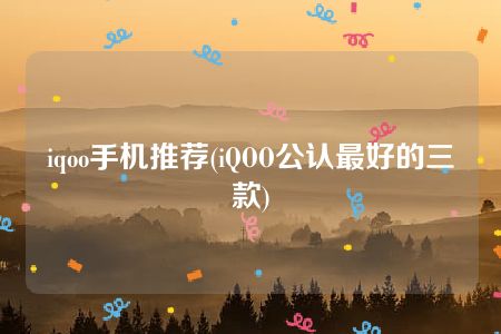 iqoo手机推荐(iQOO公认最好的三款)