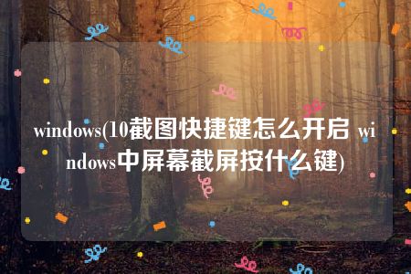 windows(10截图快捷键怎么开启 windows中屏幕截屏按什么键)