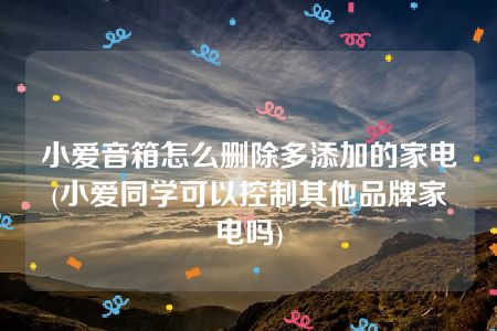 小爱音箱怎么删除多添加的家电(小爱同学可以控制其他品牌家电吗)