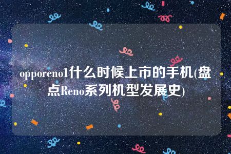 opporeno1什么时候上市的手机(盘点Reno系列机型发展史)