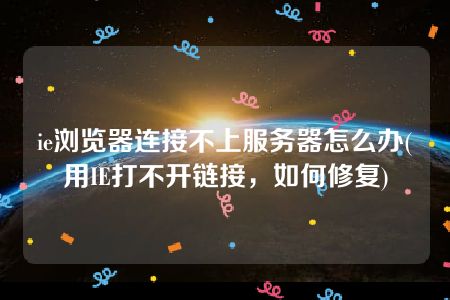 ie浏览器连接不上服务器怎么办(用IE打不开链接，如何修复)