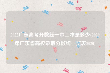 2022广东高考分数线一本二本是多少(2020年广东省高校录取分数线一览表2020)