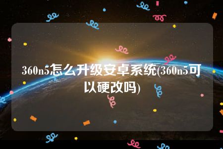 360n5怎么升级安卓系统(360n5可以硬改吗)