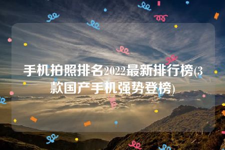 手机拍照排名2022最新排行榜(3款国产手机强势登榜)