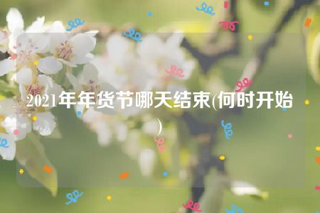 2021年年货节哪天结束(何时开始)