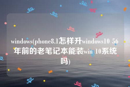 windows(phone8.1怎样升windows10 56年前的老笔记本能装win 10系统吗)