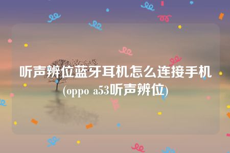 听声辨位蓝牙耳机怎么连接手机(oppo a53听声辨位)