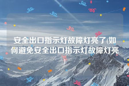 安全出口指示灯故障灯亮了(如何避免安全出口指示灯故障灯亮)