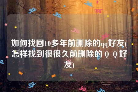 如何找回10多年前删除的qq好友(怎样找到很很久前删除的ＱＱ好友)