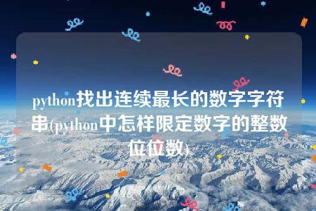 python找出连续最长的数字字符串(python中怎样限定数字的整数位位数)