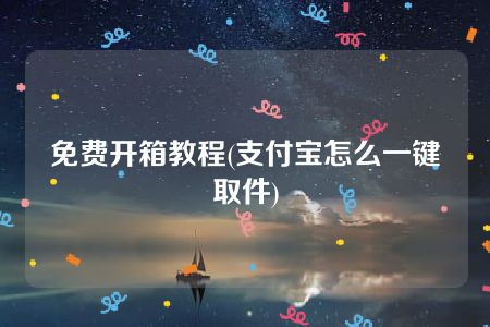 免费开箱教程(支付宝怎么一键取件)