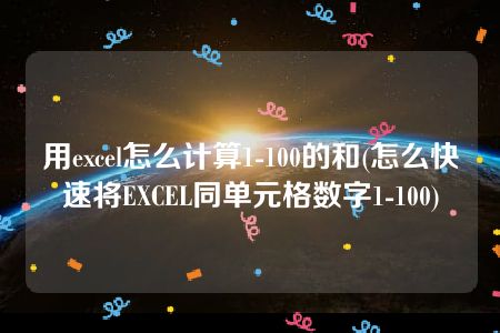 用excel怎么计算1-100的和(怎么快速将EXCEL同单元格数字1-100)