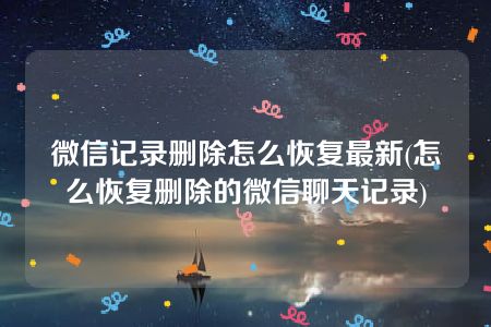 微信记录删除怎么恢复最新(怎么恢复删除的微信聊天记录)