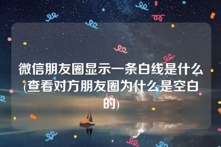 微信朋友圈显示一条白线是什么(查看对方朋友圈为什么是空白的)