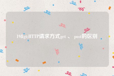 19>HTTP请求方式get 、 post的区别