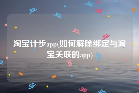 淘宝计步app(如何解除绑定与淘宝关联的app)