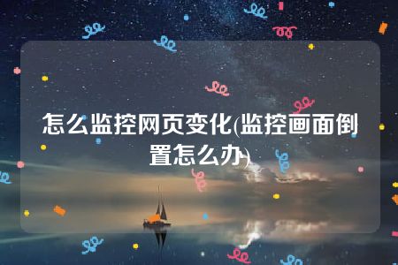 怎么监控网页变化(监控画面倒置怎么办)