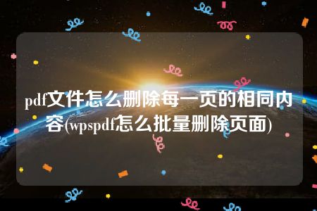 pdf文件怎么删除每一页的相同内容(wpspdf怎么批量删除页面)