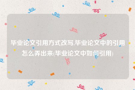 毕业论文引用方式改写,毕业论文中的引用怎么弄出来(毕业论文中如何引用)