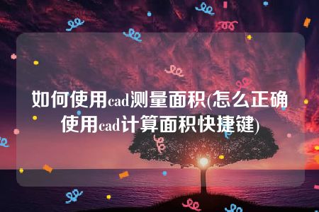 如何使用cad测量面积(怎么正确使用cad计算面积快捷键)