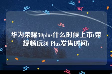 华为荣耀30plus什么时候上市(荣耀畅玩30 Plus发售时间)