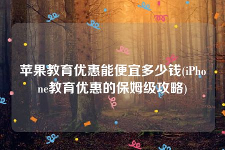 苹果教育优惠能便宜多少钱(iPhone教育优惠的保姆级攻略)